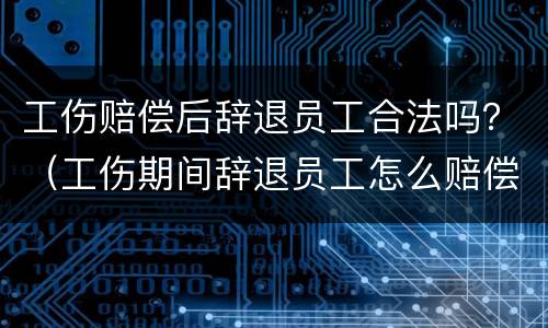 工伤赔偿后辞退员工合法吗？（工伤期间辞退员工怎么赔偿）