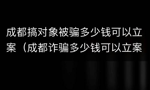成都搞对象被骗多少钱可以立案（成都诈骗多少钱可以立案）