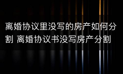 离婚协议里没写的房产如何分割 离婚协议书没写房产分割