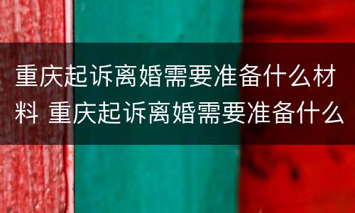 重庆起诉离婚需要准备什么材料 重庆起诉离婚需要准备什么材料和手续