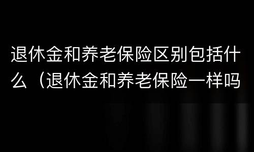 退休金和养老保险区别包括什么（退休金和养老保险一样吗?）
