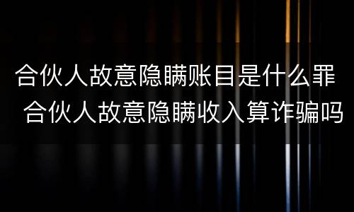 合伙人故意隐瞒账目是什么罪 合伙人故意隐瞒收入算诈骗吗