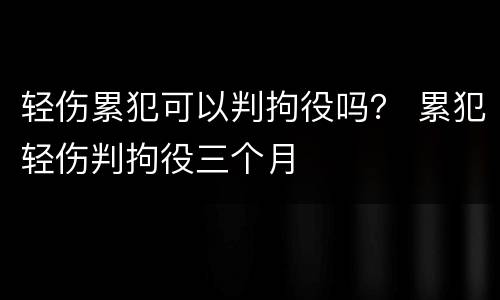 轻伤累犯可以判拘役吗？ 累犯轻伤判拘役三个月
