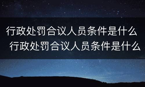 行政处罚合议人员条件是什么 行政处罚合议人员条件是什么意思
