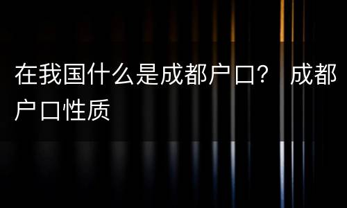 在我国什么是成都户口？ 成都户口性质