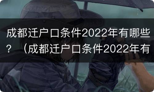 成都迁户口条件2022年有哪些？（成都迁户口条件2022年有哪些新政策）