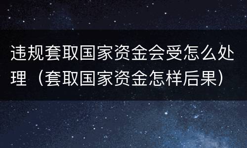 违规套取国家资金会受怎么处理（套取国家资金怎样后果）