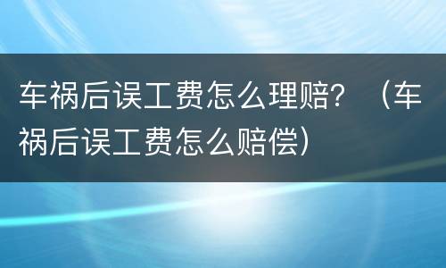 车祸后误工费怎么理赔？（车祸后误工费怎么赔偿）
