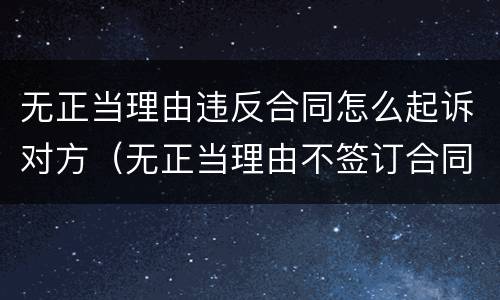 无正当理由违反合同怎么起诉对方（无正当理由不签订合同）