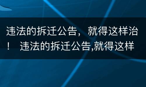 违法的拆迁公告，就得这样治！ 违法的拆迁公告,就得这样治理吧