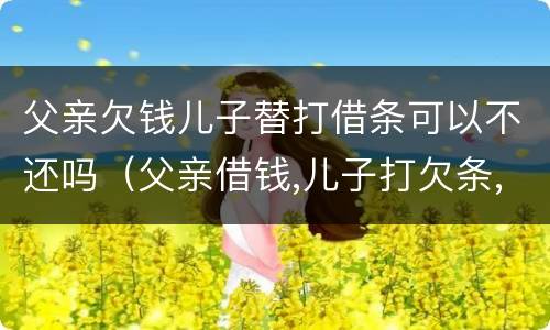 父亲欠钱儿子替打借条可以不还吗（父亲借钱,儿子打欠条,债权人起诉谁还钱）