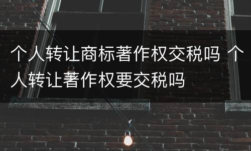 个人转让商标著作权交税吗 个人转让著作权要交税吗