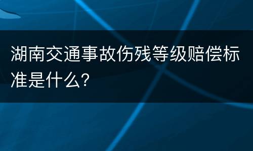 湖南交通事故伤残等级赔偿标准是什么？