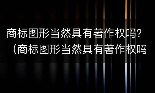 商标图形当然具有著作权吗？（商标图形当然具有著作权吗）