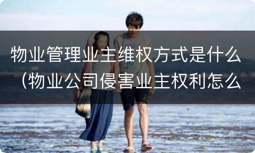 物业管理业主维权方式是什么（物业公司侵害业主权利怎么办）