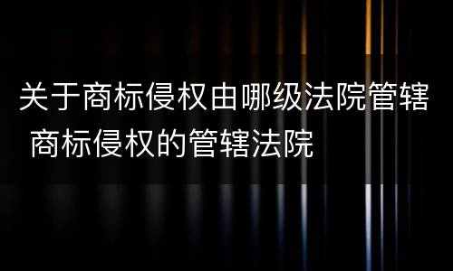 关于商标侵权由哪级法院管辖 商标侵权的管辖法院