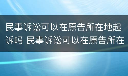 民事诉讼可以在原告所在地起诉吗 民事诉讼可以在原告所在地起诉吗法院