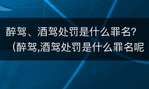 醉驾、酒驾处罚是什么罪名？（醉驾,酒驾处罚是什么罪名呢）
