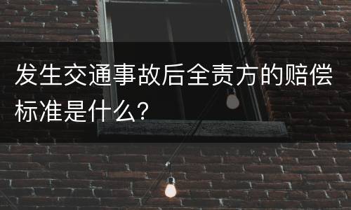 发生交通事故后全责方的赔偿标准是什么？