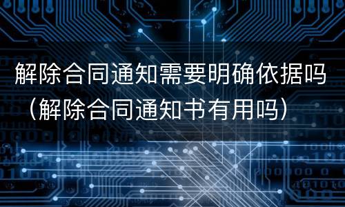 解除合同通知需要明确依据吗（解除合同通知书有用吗）
