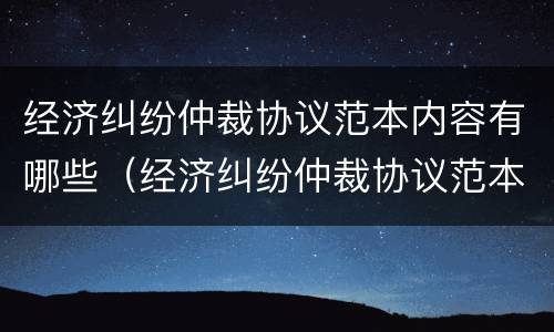 经济纠纷仲裁协议范本内容有哪些（经济纠纷仲裁协议范本内容有哪些呢）