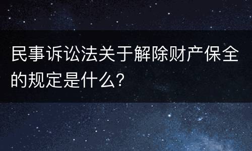 民事诉讼法关于解除财产保全的规定是什么？