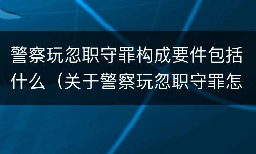 警察玩忽职守罪构成要件包括什么（关于警察玩忽职守罪怎样认定）