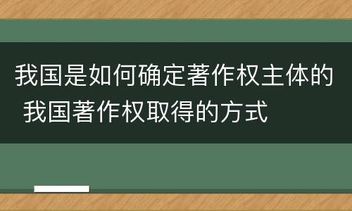 我国是如何确定著作权主体的 我国著作权取得的方式