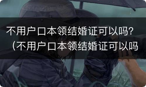 不用户口本领结婚证可以吗？（不用户口本领结婚证可以吗）
