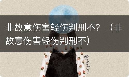 非故意伤害轻伤判刑不？（非故意伤害轻伤判刑不）