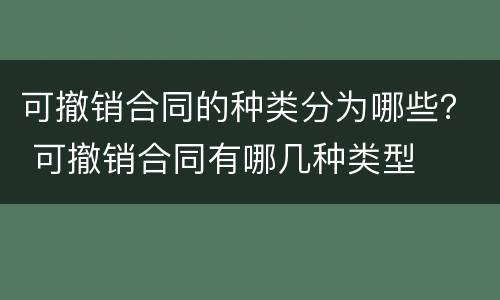 可撤销合同的种类分为哪些？ 可撤销合同有哪几种类型