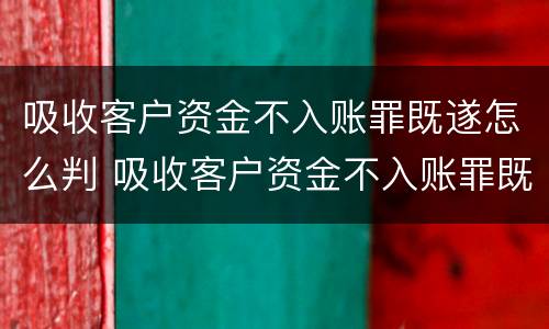 吸收客户资金不入账罪既遂怎么判 吸收客户资金不入账罪既遂怎么判定