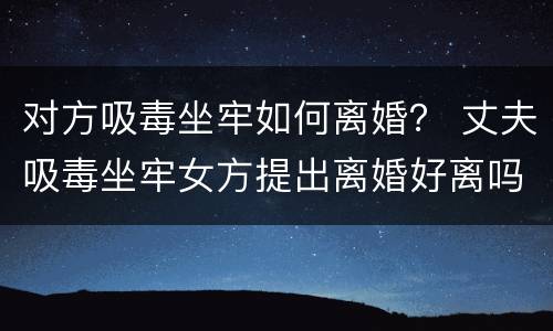 对方吸毒坐牢如何离婚？ 丈夫吸毒坐牢女方提出离婚好离吗