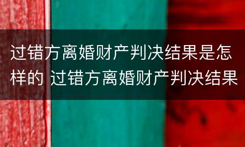 过错方离婚财产判决结果是怎样的 过错方离婚财产判决结果是怎样的呢