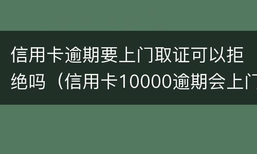 信用卡逾期要上门取证可以拒绝吗（信用卡10000逾期会上门吗）