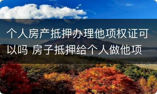 个人房产抵押办理他项权证可以吗 房子抵押给个人做他项