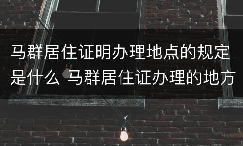 马群居住证明办理地点的规定是什么 马群居住证办理的地方