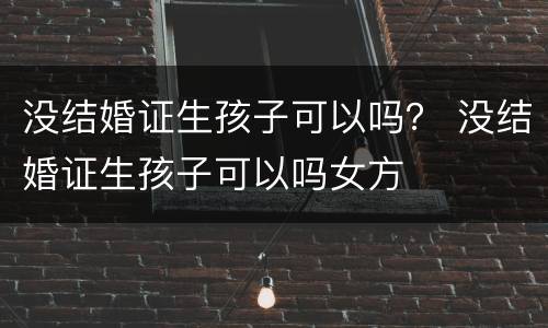 没结婚证生孩子可以吗？ 没结婚证生孩子可以吗女方