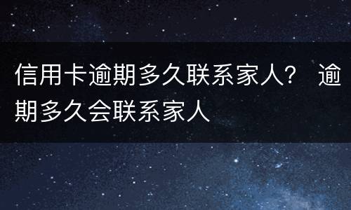 信用卡逾期多久联系家人？ 逾期多久会联系家人