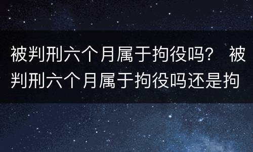 被判刑六个月属于拘役吗？ 被判刑六个月属于拘役吗还是拘役