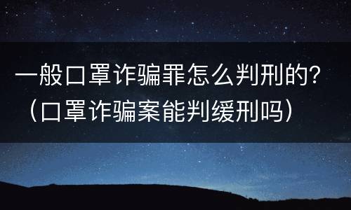 一般口罩诈骗罪怎么判刑的？（口罩诈骗案能判缓刑吗）