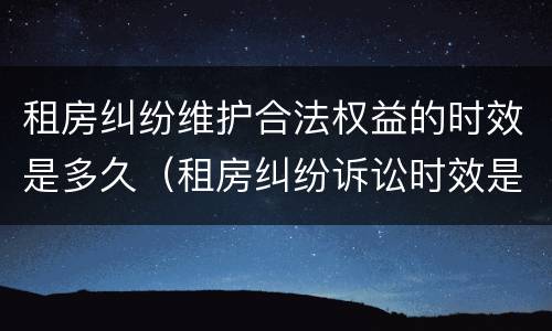 租房纠纷维护合法权益的时效是多久（租房纠纷诉讼时效是几年）