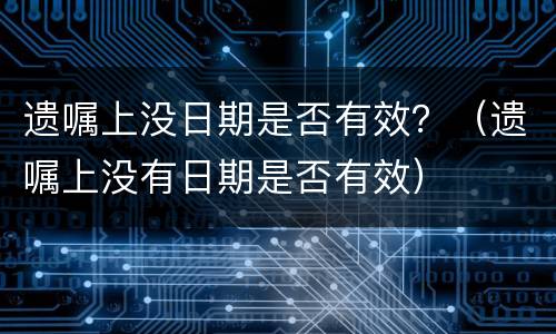 遗嘱上没日期是否有效？（遗嘱上没有日期是否有效）