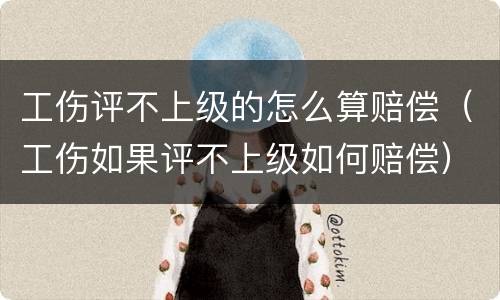 工伤评不上级的怎么算赔偿（工伤如果评不上级如何赔偿）