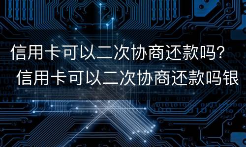 信用卡可以二次协商还款吗？ 信用卡可以二次协商还款吗银行会同意吗?
