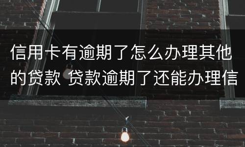 信用卡有逾期了怎么办理其他的贷款 贷款逾期了还能办理信用卡吗