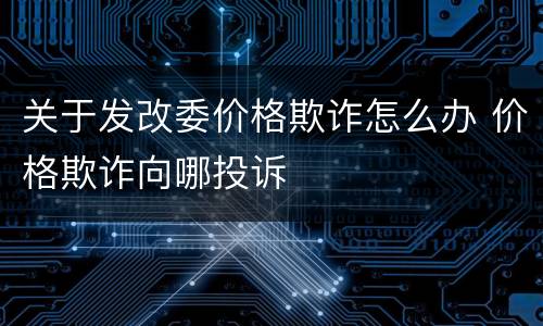 关于发改委价格欺诈怎么办 价格欺诈向哪投诉