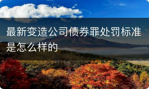 最新变造公司债券罪处罚标准是怎么样的