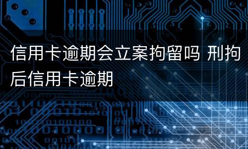 信用卡逾期会立案拘留吗 刑拘后信用卡逾期
