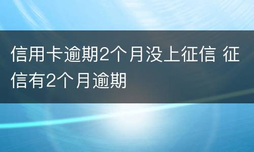 信用卡逾期2个月没上征信 征信有2个月逾期